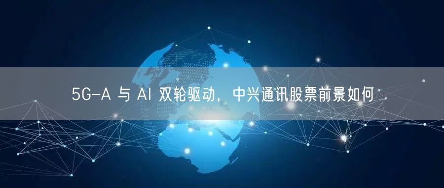 5G-A 与 AI 双轮驱动，中兴通讯股票前景如何
