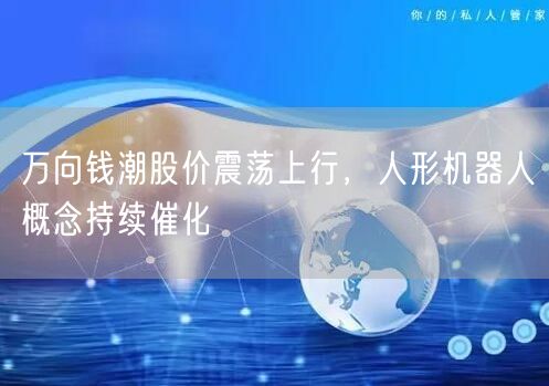 万向钱潮股价震荡上行，人形机器人概念持续催化