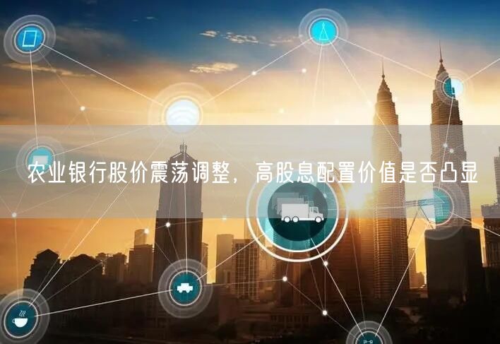 农业银行股价震荡调整，高股息配置价值是否凸显