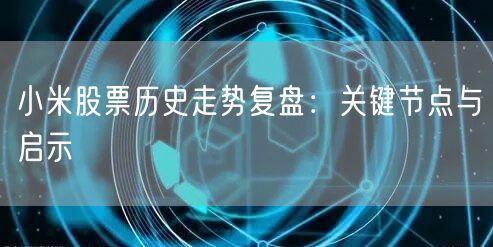 小米股票历史走势复盘：关键节点与启示