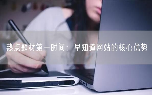 热点题材第一时间：早知道网站的核心优势