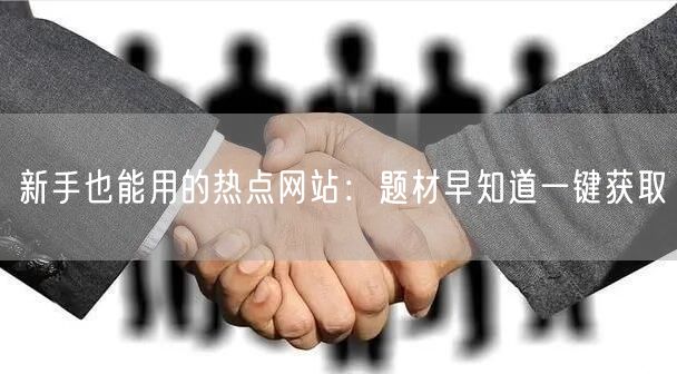 新手也能用的热点网站：题材早知道一键获取
