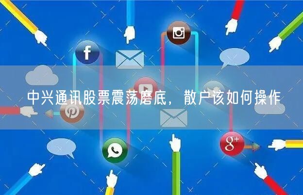 中兴通讯股票震荡磨底，散户该如何操作