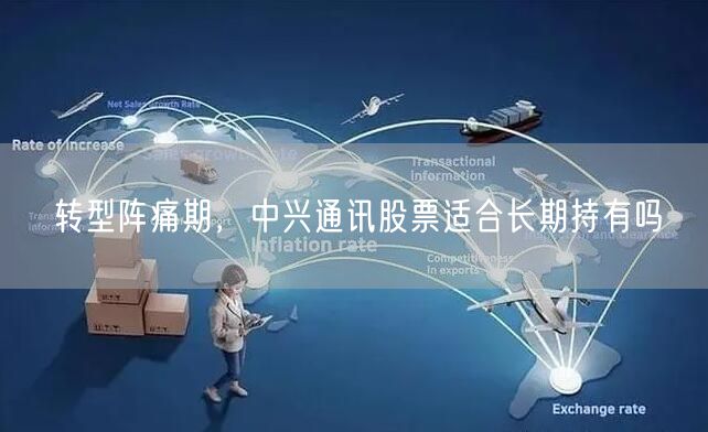 转型阵痛期，中兴通讯股票适合长期持有吗