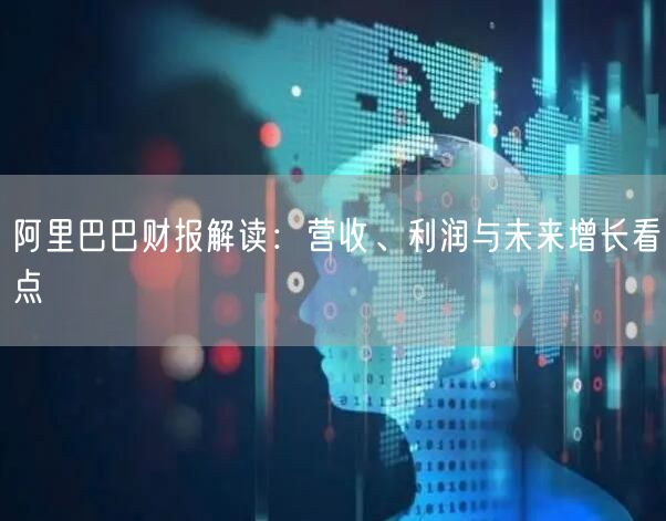阿里巴巴财报解读：营收、利润与未来增长看点