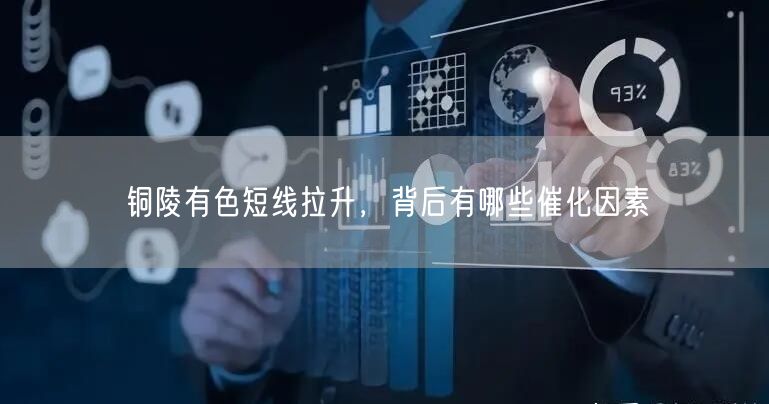 铜陵有色短线拉升，背后有哪些催化因素