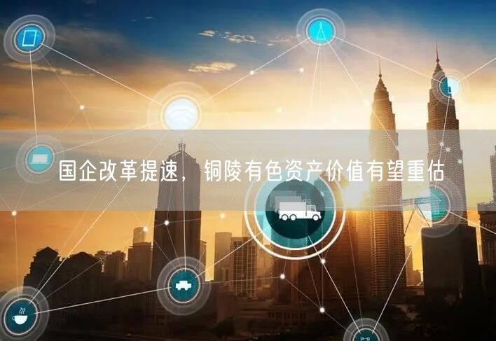 国企改革提速，铜陵有色资产价值有望重估