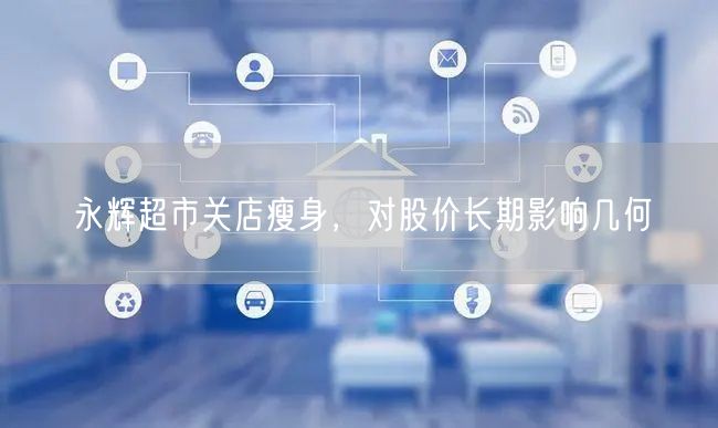 永辉超市关店瘦身，对股价长期影响几何