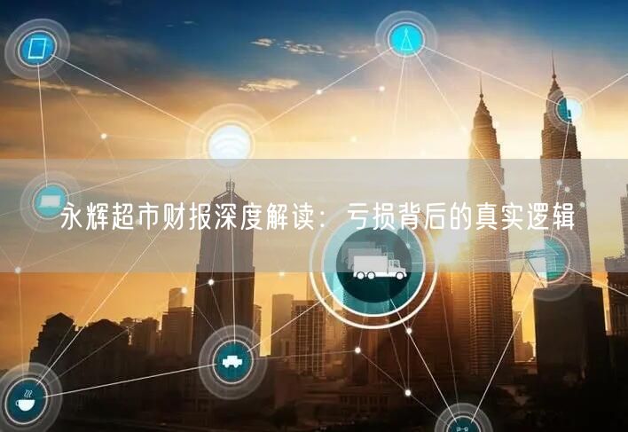 永辉超市财报深度解读：亏损背后的真实逻辑