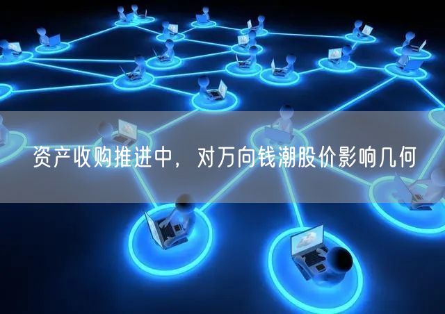 资产收购推进中，对万向钱潮股价影响几何