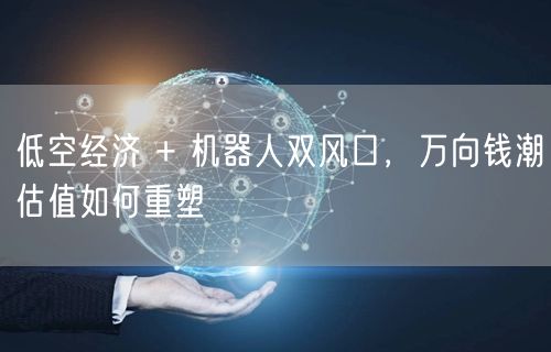 低空经济 + 机器人双风口，万向钱潮估值如何重塑
