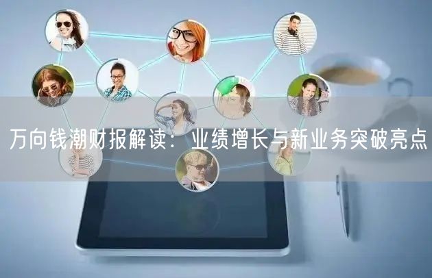 万向钱潮财报解读：业绩增长与新业务突破亮点