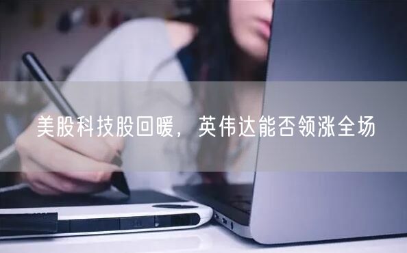 美股科技股回暖，英伟达能否领涨全场