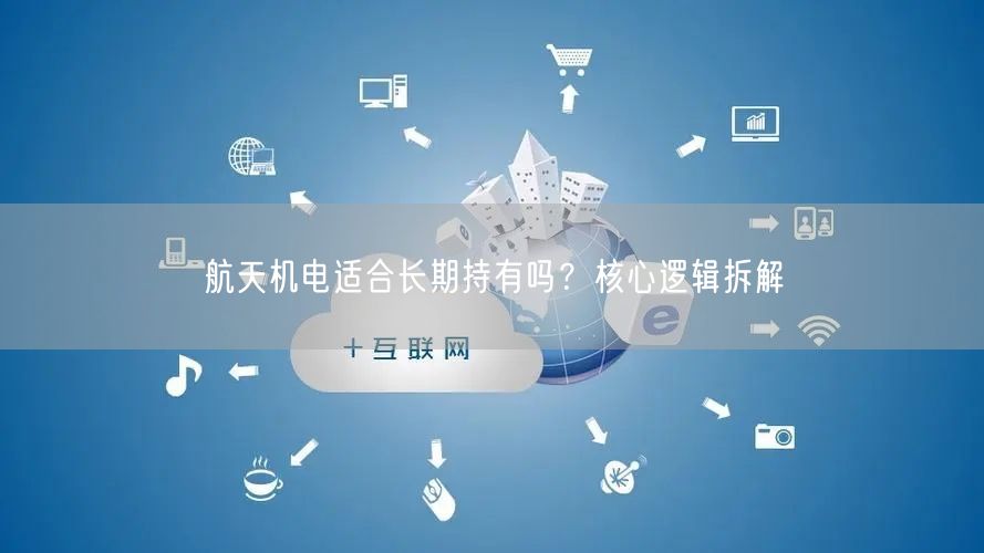 航天机电适合长期持有吗？核心逻辑拆解