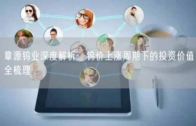 章源钨业深度解析：钨价上涨周期下的投资价值全梳理