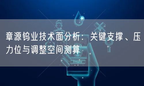 章源钨业技术面分析：关键支撑、压力位与调整空间测算