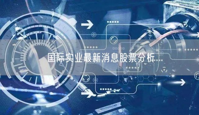 国际实业最新消息股票分析