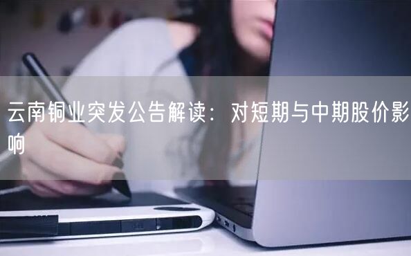 云南铜业突发公告解读：对短期与中期股价影响