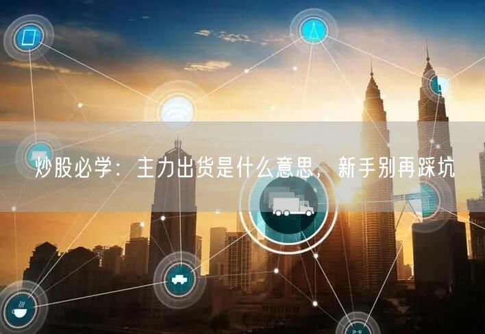 炒股必学：主力出货是什么意思，新手别再踩坑
