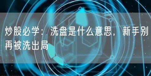 炒股必学：洗盘是什么意思，新手别再被洗出局