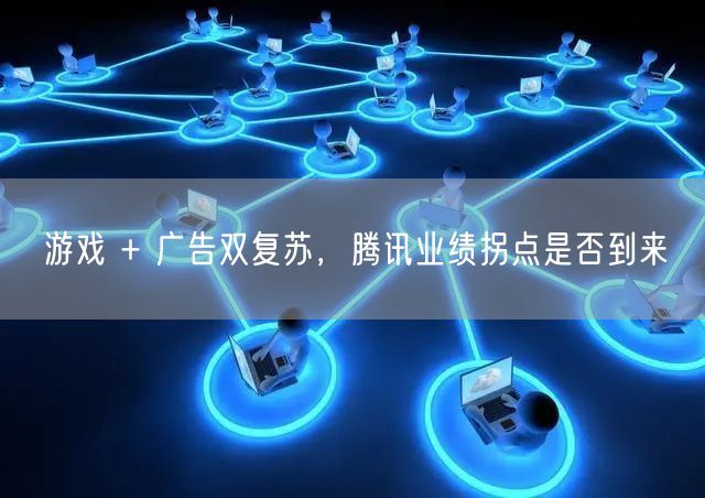游戏 + 广告双复苏，腾讯业绩拐点是否到来