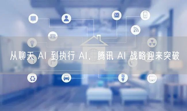 从聊天 AI 到执行 AI，腾讯 AI 战略迎来突破