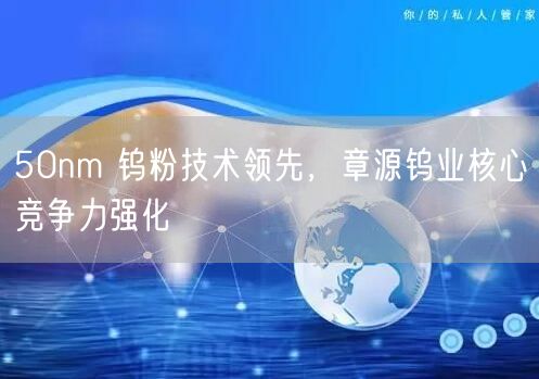 50nm 钨粉技术领先，章源钨业核心竞争力强化