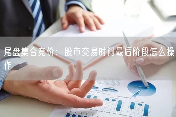 尾盘集合竞价：股市交易时间最后阶段怎么操作