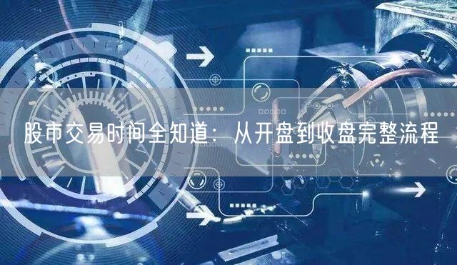 股市交易时间全知道：从开盘到收盘完整流程