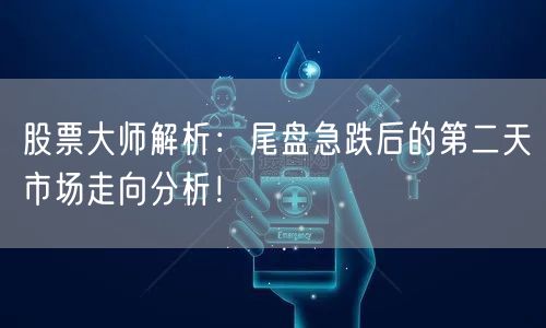 股票大师解析：尾盘急跌后的第二天市场走向分析！