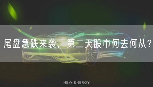 尾盘急跌来袭，第二天股市何去何从？