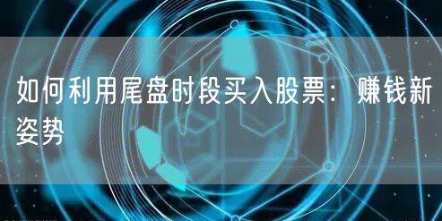 如何利用尾盘时段买入股票：赚钱新姿势