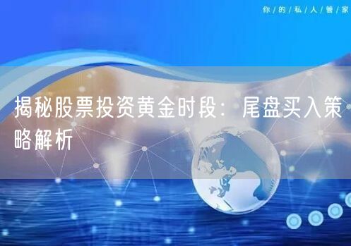 揭秘股票投资黄金时段：尾盘买入策略解析