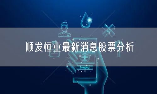 顺发恒业最新消息股票分析