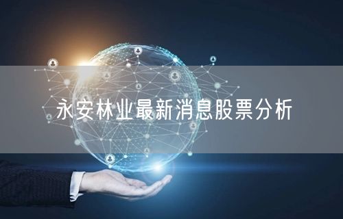 永安林业最新消息股票分析