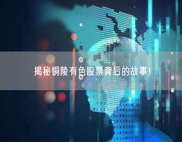 揭秘铜陵有色股票背后的故事！