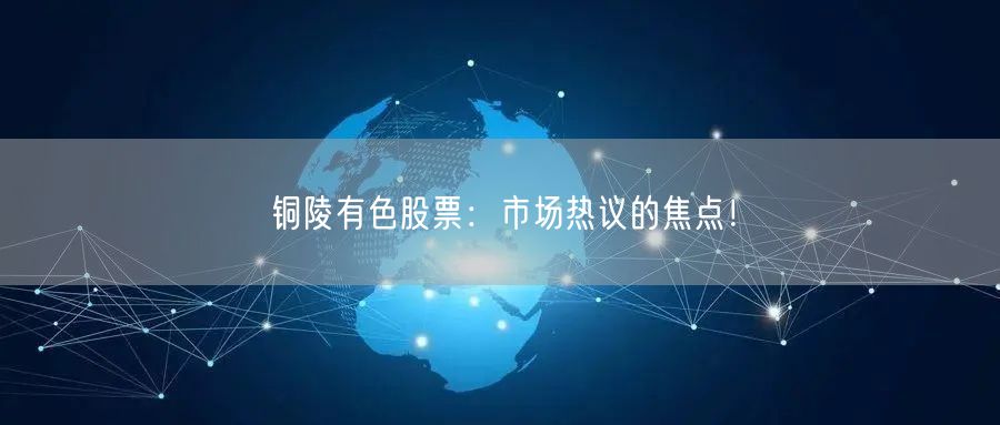 铜陵有色股票：市场热议的焦点！