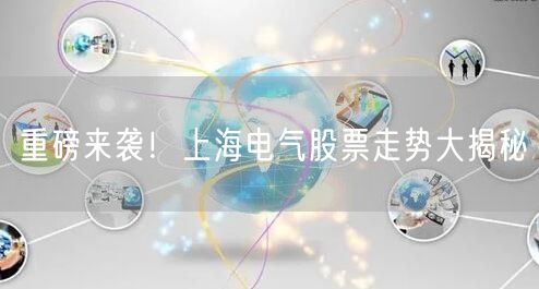 重磅来袭！上海电气股票走势大揭秘