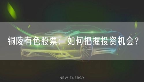 铜陵有色股票：如何把握投资机会？