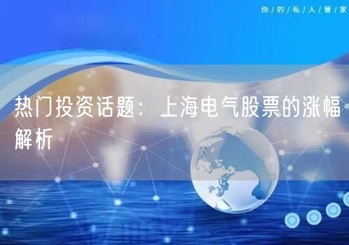 热门投资话题：上海电气股票的涨幅解析