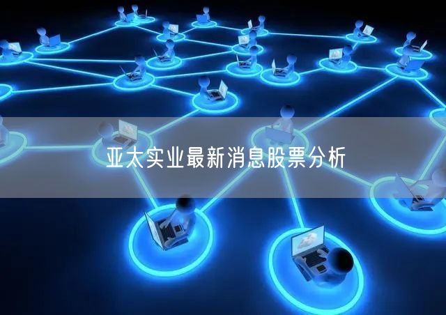 亚太实业最新消息股票分析