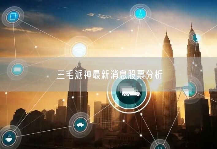 三毛派神最新消息股票分析